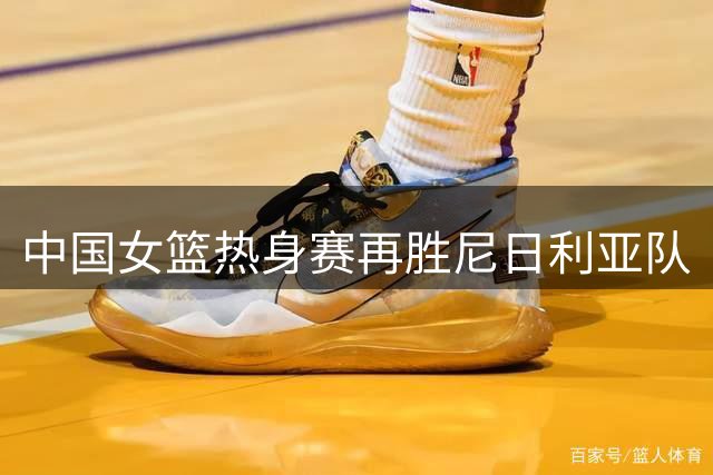 中国女篮热身赛再胜尼日利亚队