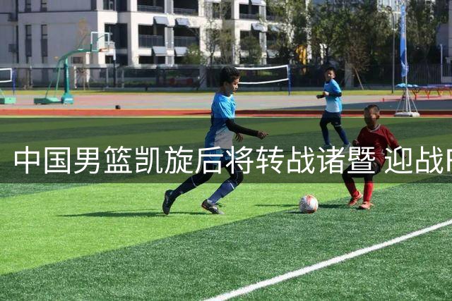 中国男篮凯旋后将转战诸暨 迎战F组领头羊