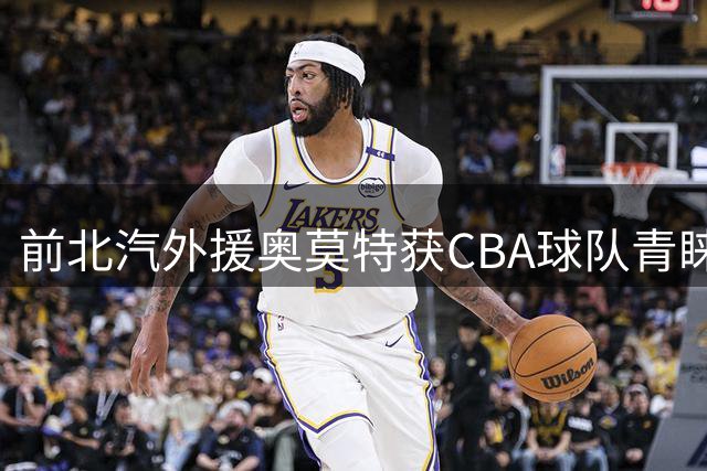 前北汽外援奥莫特获CBA球队青睐 上季场均仅抢1.5板