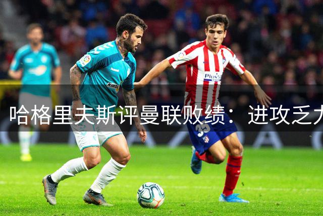 哈格里夫斯评曼联败绩：进攻乏力需补强锋线
