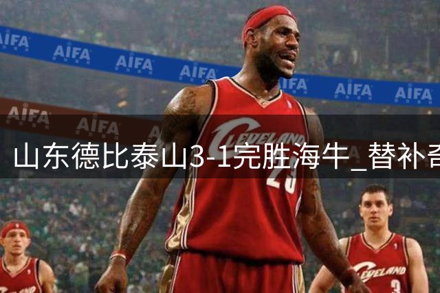山东德比泰山3-1完胜海牛 替补奇兵助球队锁定胜局