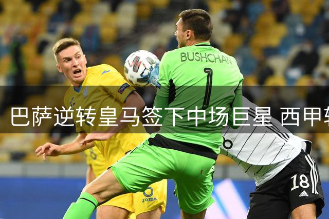 巴萨逆转皇马签下中场巨星 西甲转会格局就此改写