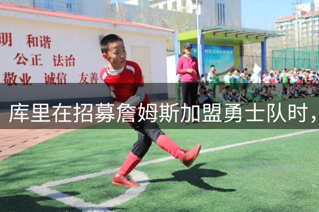库里在招募詹姆斯加盟勇士队时，与过去招募其他球员时截然不同