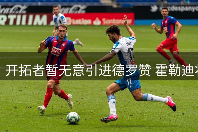 开拓者暂无意引进德罗赞 霍勒迪将继续留队