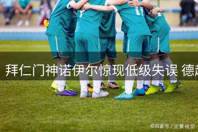 拜仁门神诺伊尔惊现低级失误 德超杯险酿大祸