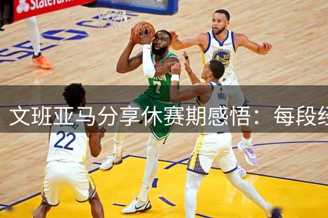 文班亚马分享休赛期感悟：每段经历都是宝贵财富