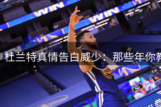 杜兰特真情告白威少：那些年你教会我的事