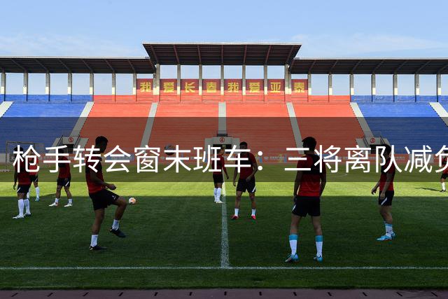 枪手转会窗末班车：三将离队减负迎新