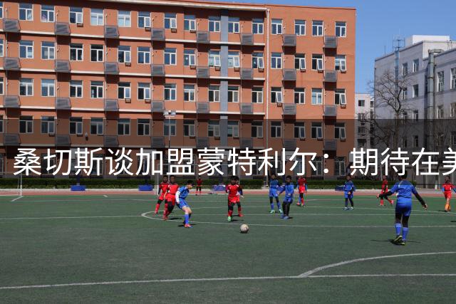 桑切斯谈加盟蒙特利尔：期待在美职联书写新篇章