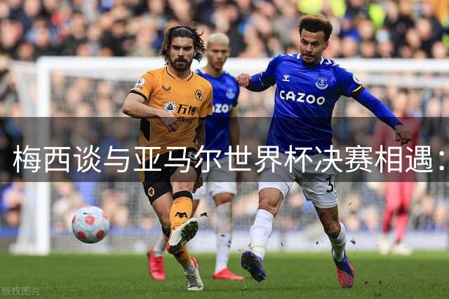 梅西谈与亚马尔世界杯决赛相遇：看着这张照片太疯狂了，19年前他还只是个婴儿