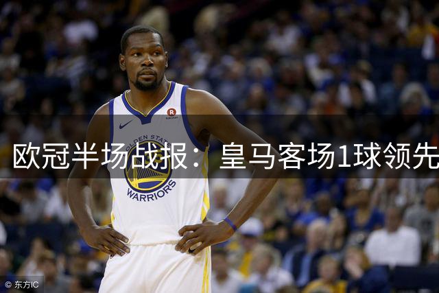 欧冠半场战报：皇马客场1球领先 曼城攻势占优