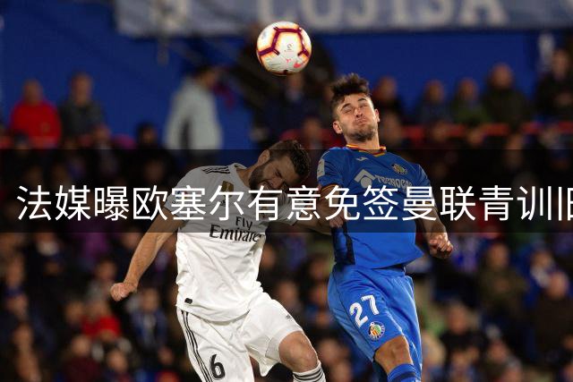 法媒曝欧塞尔有意免签曼联青训旧将图安泽贝