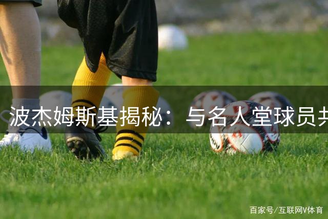 波杰姆斯基揭秘：与名人堂球员共事的深刻感悟