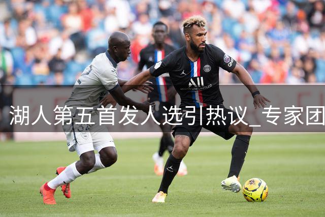 湖人第五首发人选引热议 专家团倾向扎威拉拉维亚竞争上岗