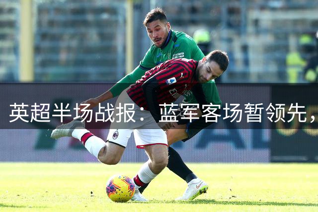 英超半场战报：蓝军客场暂领先，新援闪耀造两球