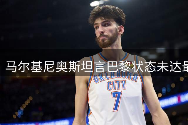 马尔基尼奥斯坦言巴黎状态未达最佳 坚信赛季初积分价值重要