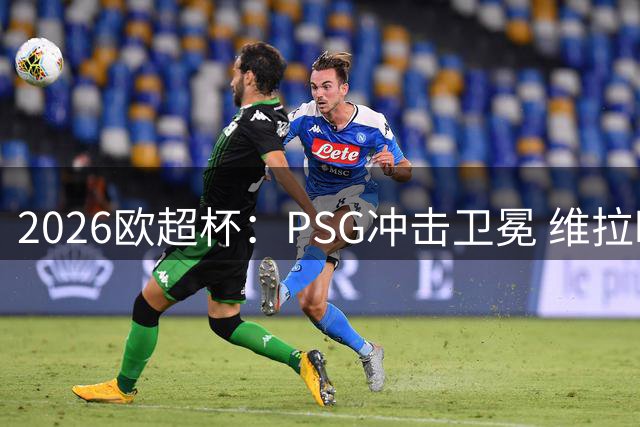 2026欧超杯：PSG冲击卫冕 维拉时隔44年再战冠军巅峰
