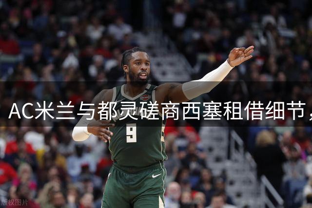AC米兰与都灵磋商西塞租借细节，买断条款成谈判焦点